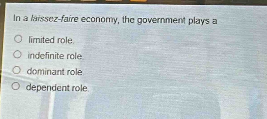 in a laissez - faire economy, the government plays a\no limited role.\no indefinite role.\no dominant role.\no dependent role.
