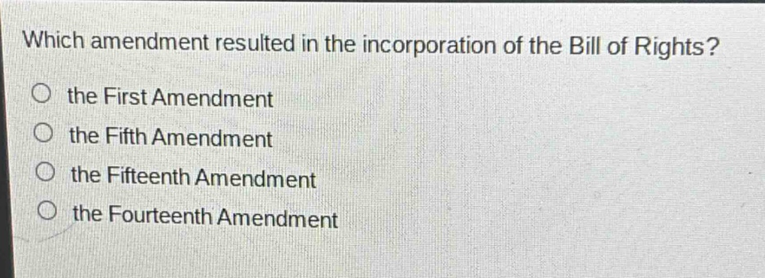 which amendment resulted in the incorporation of the bill of rights?\no the first amendment\no the fifth amendment\no the fifteenth amendment\no the fourteenth amendment