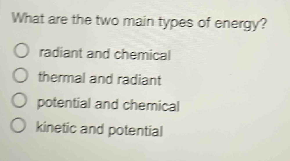 what are the two main types of energy?\no radiant and chemical\no thermal and radiant\no potential and chemical\no kinetic and potential