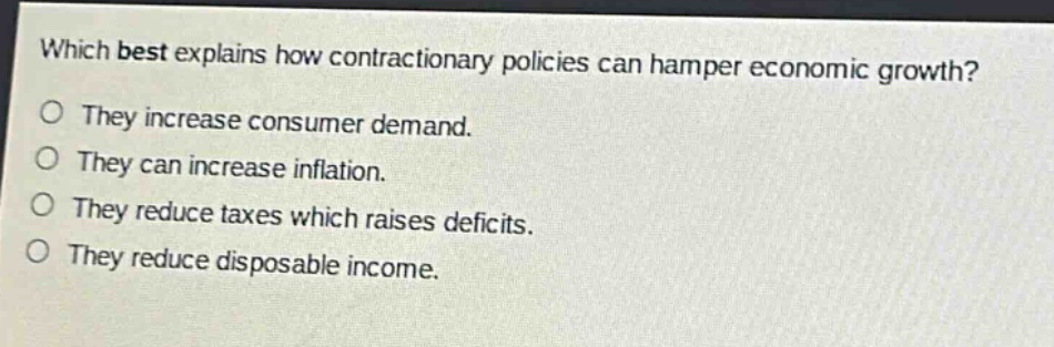 which best explains how contractionary policies can hamper economic growth?\no they increase consumer demand.\no they can increase inflation.\no they reduce taxes which raises deficits.\no they reduce disposable income.
