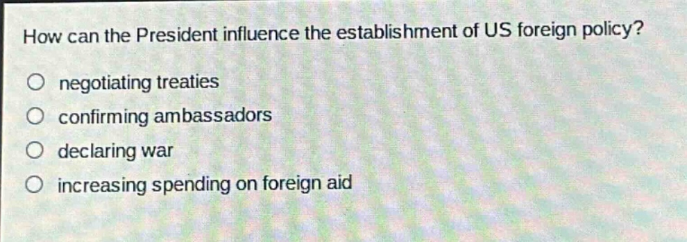how can the president influence the establishment of us foreign policy?\n negotiating treaties\n confirming ambassadors\n declaring war\n increasing spending on foreign aid