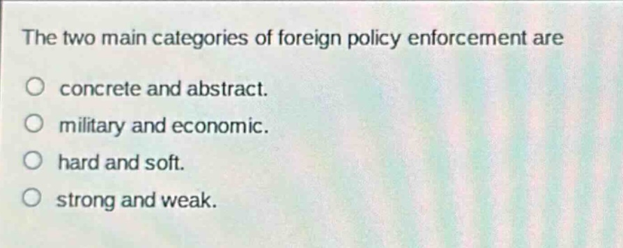 the two main categories of foreign policy enforcement are\no concrete and abstract.\no military and economic.\no hard and soft.\no strong and weak.
