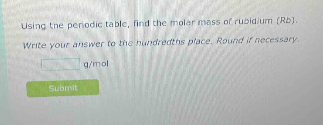 using the periodic table, find the molar mass of rubidium (rb). write your answer to the hundredths place. round if necessary. g/mol