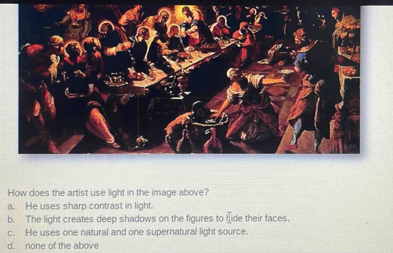 how does the artist use light in the image above?\na. he uses sharp contrast in light.\nb. the light creates deep shadows on the figures to hide their faces.\nc. he uses one natural and one supernatural light source.\nd. none of the above