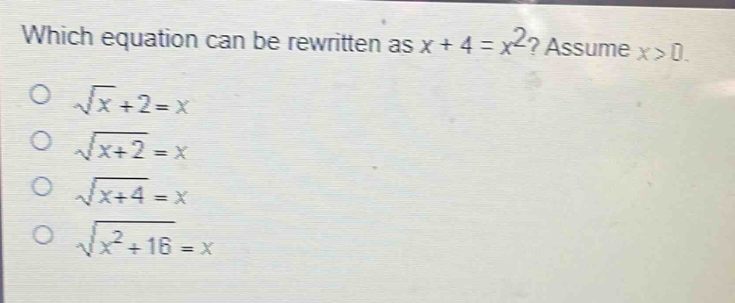 which equation can be rewritten as $x + 4 = x^{2}$? assume $x>0$.\n$sqrt{x}+2 = x$\n$sqrt{x + 2}=x$\n$sqrt{x + 4}=x$\n$sqrt{x^{2}+16}=x$