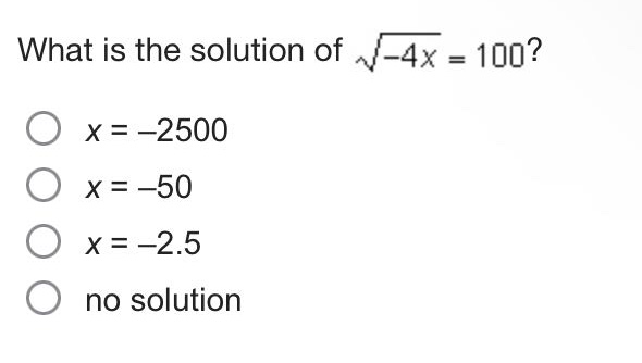 what is the solution of $sqrt{-4x}=100$?\n$x = -2500$\n$x = -50$\n$x = -2.5$\nno solution