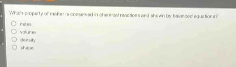 which property of matter is conserved in chemical reactions and shown by balanced equations?\nmass\nvolume\ndensity\nshape