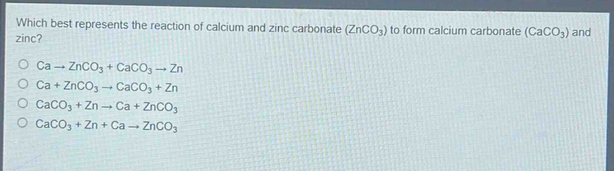 which best represents the reaction of calcium and zinc carbonate (znco₃) to form calcium carbonate (caco₃) and zinc?\nca → znco₃ + caco₃ → zn\nca + znco₃ → caco₃ + zn\ncaco₃ + zn → ca + znco₃\ncaco₃ + zn + ca → znco₃
