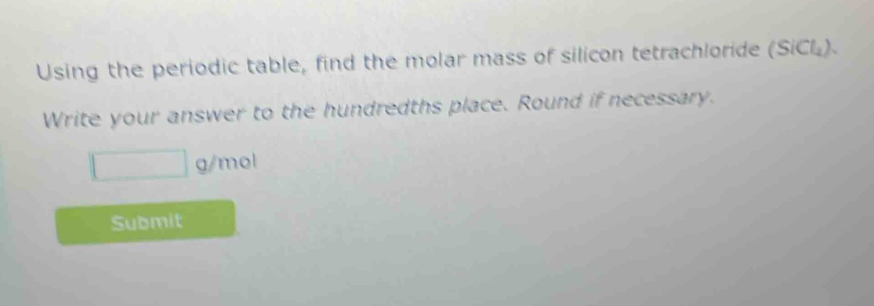 using the periodic table, find the molar mass of silicon tetrachloride (sicl₄). write your answer to the hundredths place. round if necessary. g/mol