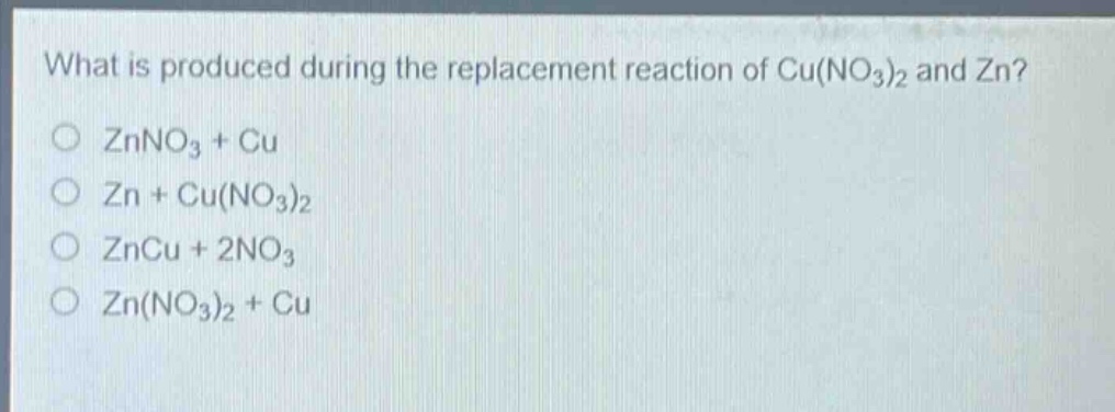 what is produced during the replacement reaction of cu(no₃)₂ and zn?\no znno₃ + cu\no zn + cu(no₃)₂\no zncu + 2no₃\no zn(no₃)₂ + cu