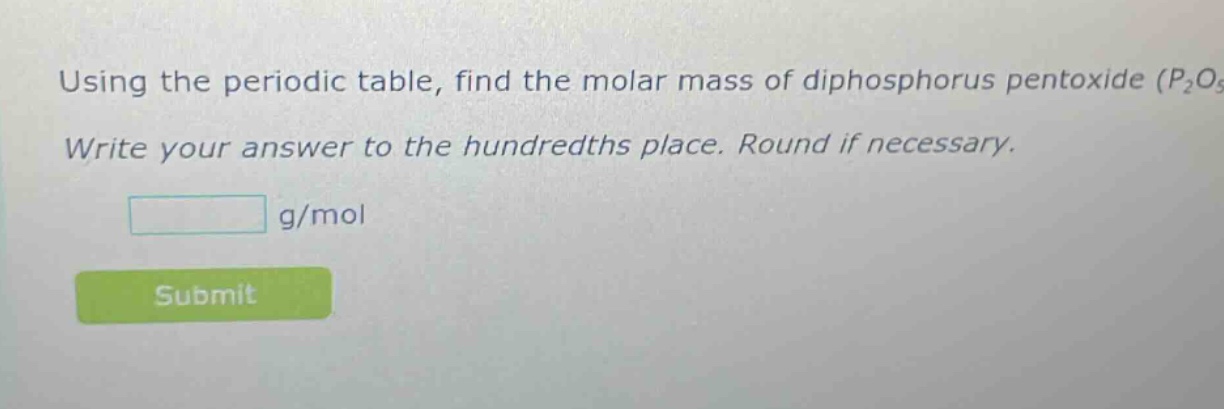 using the periodic table, find the molar mass of diphosphorus pentoxide (p₂o₅). write your answer to the hundredths place. round if necessary. g/mol