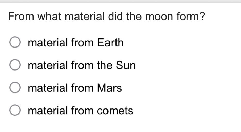 from what material did the moon form?\nmaterial from earth\nmaterial from the sun\nmaterial from mars\nmaterial from comets