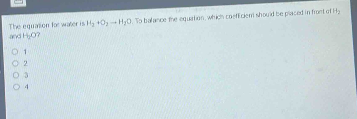 the equation for water is h₂ +o₂ → h₂o. to balance the equation, which coefficient should be placed in front of h₂ and h₂o?\n1\n2\n3\n4