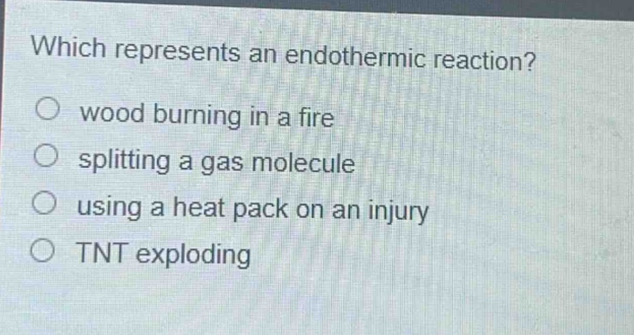 which represents an endothermic reaction?\nwood burning in a fire\nsplitting a gas molecule\nusing a heat pack on an injury\ntnt exploding
