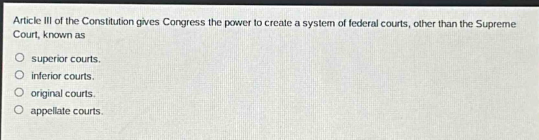 article iii of the constitution gives congress the power to create a system of federal courts, other than the supreme court, known as\n\nsuperior courts.\ninferior courts.\noriginal courts.\nappellate courts.