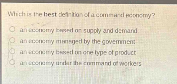 which is the best definition of a command economy?\n an economy based on supply and demand\n an economy managed by the government\n an economy based on one type of product\n an economy under the command of workers