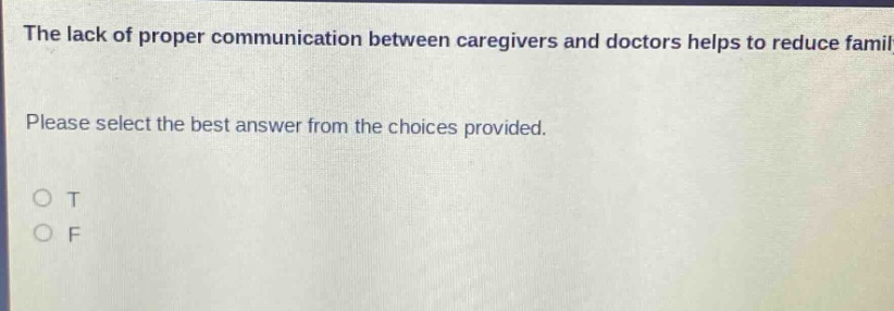 the lack of proper communication between caregivers and doctors helps to reduce family. please select the best answer from the choices provided. o t o f