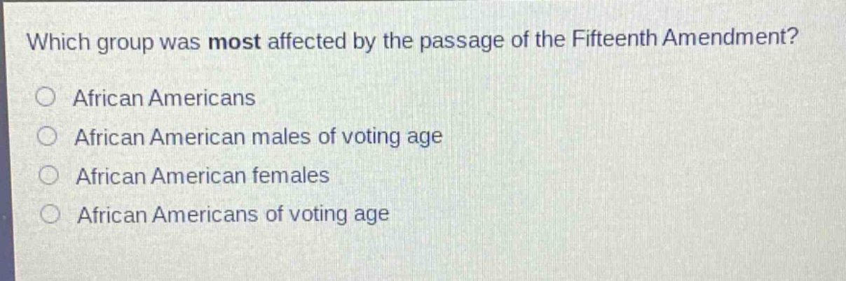 which group was most affected by the passage of the fifteenth amendment?\n○ african americans\n○ african american males of voting age\n○ african american females\n○ african americans of voting age