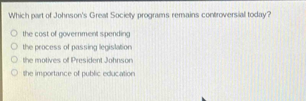 which part of johnsons great society programs remains controversial today?\n the cost of government spending\n the process of passing legislation\n the motives of president johnson\n the importance of public education