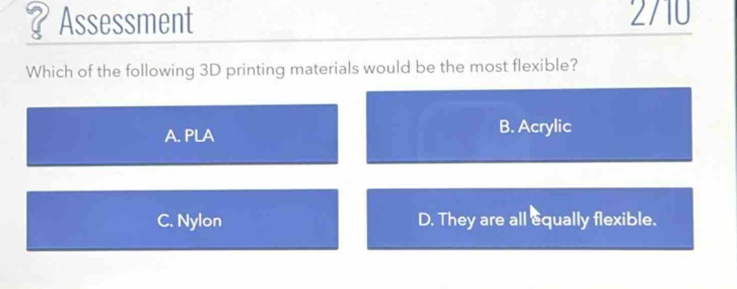 ? assessment\n2/10\nwhich of the following 3d printing materials would be the most flexible?\na. pla\nb. acrylic\nc. nylon\nd. they are all equally flexible.