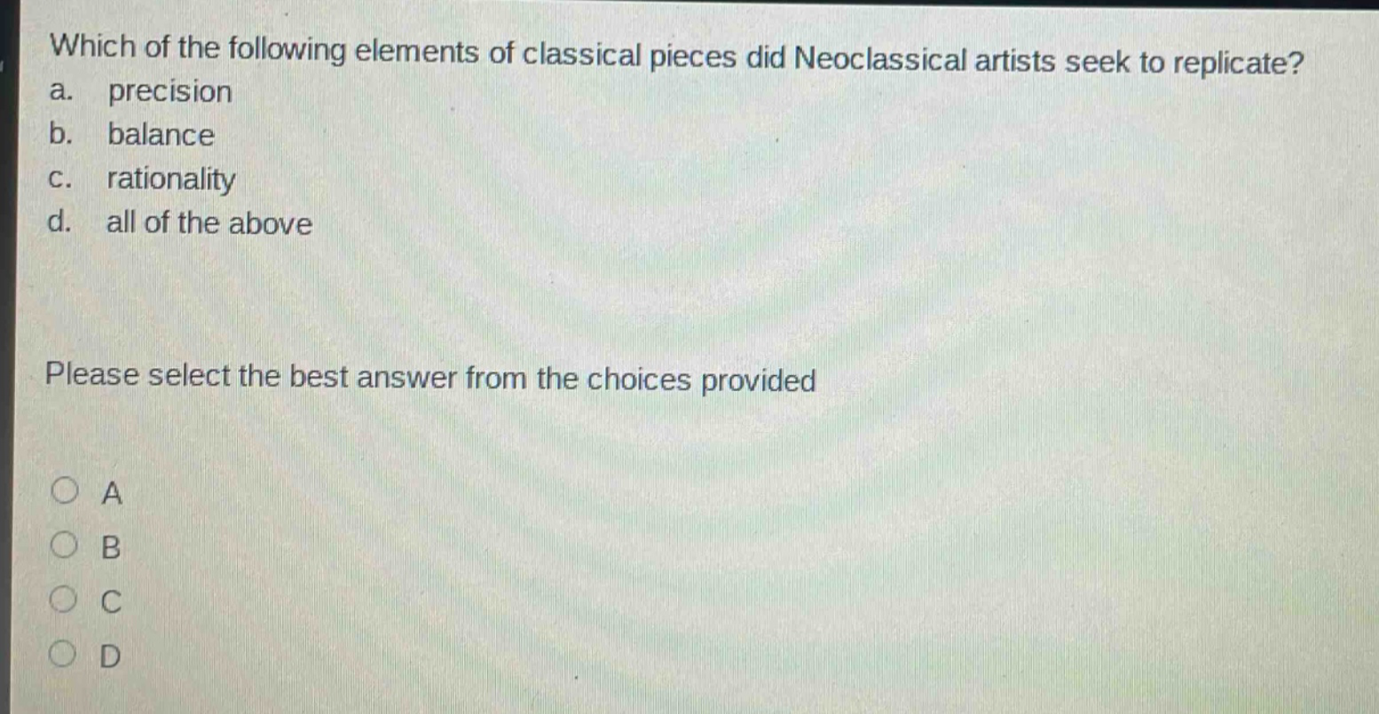 which of the following elements of classical pieces did neoclassical artists seek to replicate? a. precision b. balance c. rationality d. all of the above please select the best answer from the choices provided