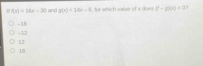 if (f(x)=16x - 30) and (g(x)=14x - 6), for which value of (x) does ((f - g)(x)=0)?\n-18\n-12\n12\n18