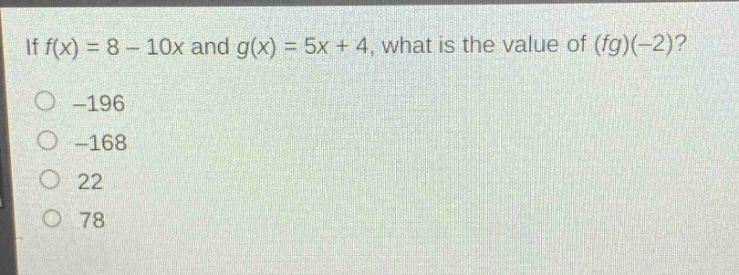 if $f(x)=8 - 10x$ and $g(x)=5x + 4$, what is the value of $(fg)(-2)$?\n-196\n-168\n22\n78
