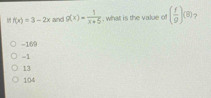 if (f(x)=3 - 2x) and (g(x)=\frac{1}{x + 5}), what is the value of ((\frac{f}{g})(8))?\n-169\n-1\n13\n104