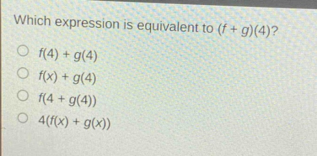 which expression is equivalent to (f + g)(4)?\n○ f(4) + g(4)\n○ f(x) + g(4)\n○ f(4 + g(4))\n○ 4(f(x) + g(x))