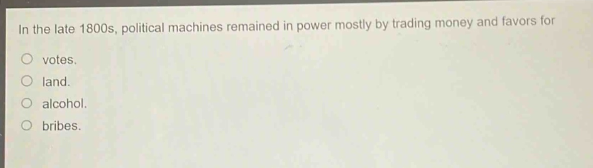 in the late 1800s, political machines remained in power mostly by trading money and favors for\nvotes.\nland.\nalcohol.\nbribes.