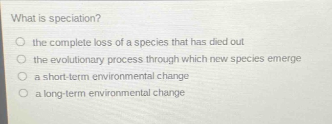 what is speciation?\no the complete loss of a species that has died out\no the evolutionary process through which new species emerge\no a short - term environmental change\no a long - term environmental change