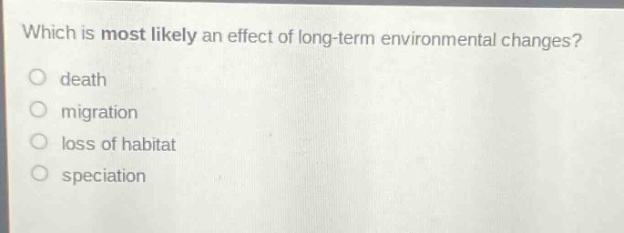 which is most likely an effect of long - term environmental changes?\ndeath\nmigration\nloss of habitat\nspeciation