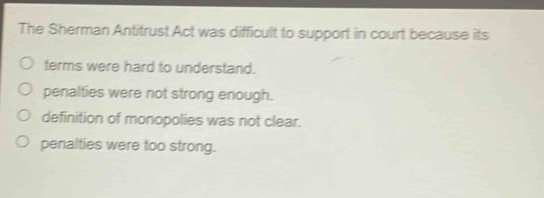 the sherman antitrust act was difficult to support in court because its\no terms were hard to understand.\no penalties were not strong enough.\no definition of monopolies was not clear.\no penalties were too strong.