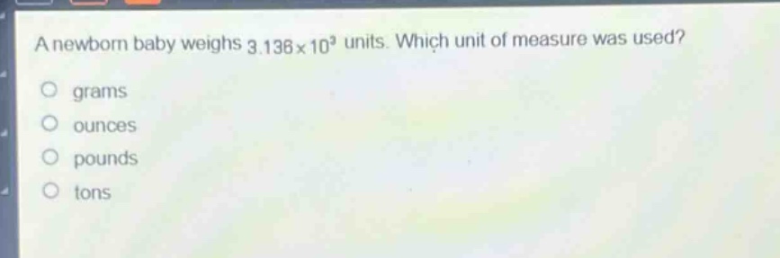a newborn baby weighs 3.136×10³ units. which unit of measure was used?\n○ grams\n○ ounces\n○ pounds\n○ tons