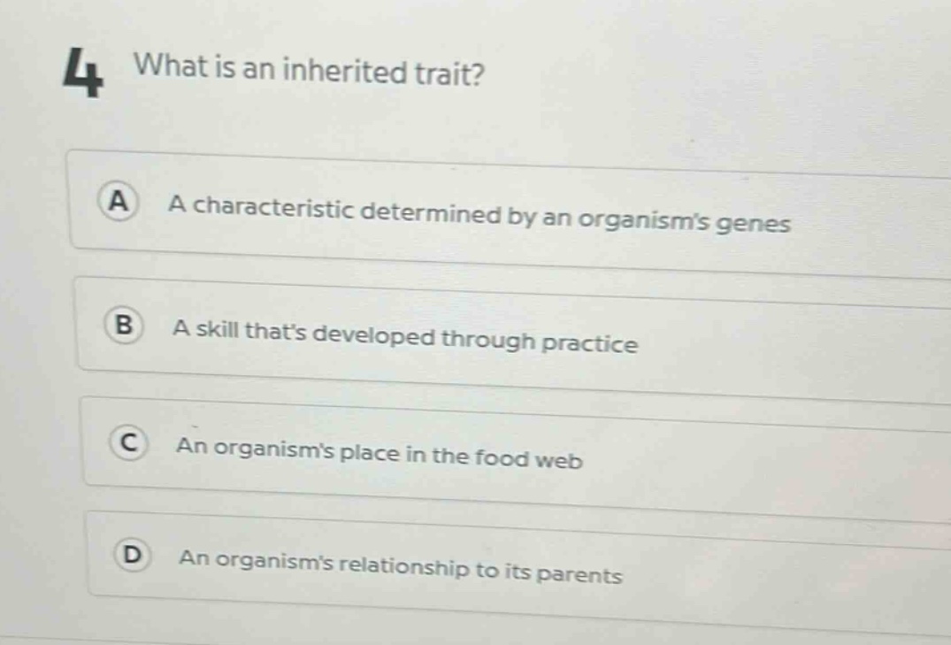 4 what is an inherited trait?\na a characteristic determined by an organisms genes\nb a skill thats developed through practice\nc an organisms place in the food web\nd an organisms relationship to its parents