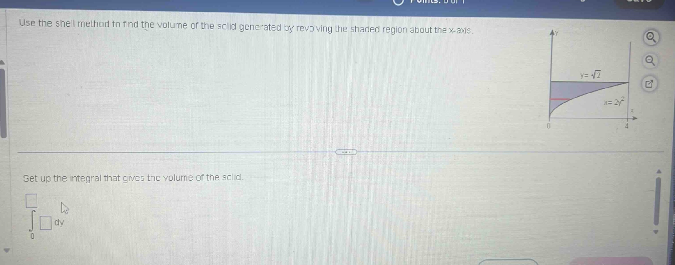 use the shell method to find the volume of the solid generated by revolving the shaded region about the x - axis.\nset up the integral that gives the volume of the solid.\n\\(\\int_{0}^{\\square} \\square dy\\)