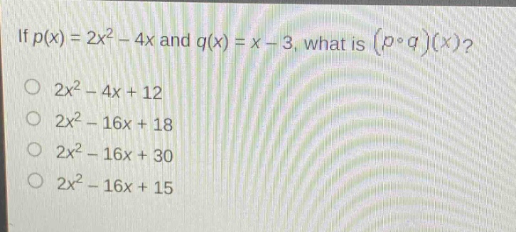 if (p(x)=2x^{2}-4x) and (q(x)=x - 3), what is ((pcirc q)(x))?\n(2x^{2}-4x + 12)\n(2x^{2}-16x + 18)\n(2x^{2}-16x + 30)\n(2x^{2}-16x + 15)