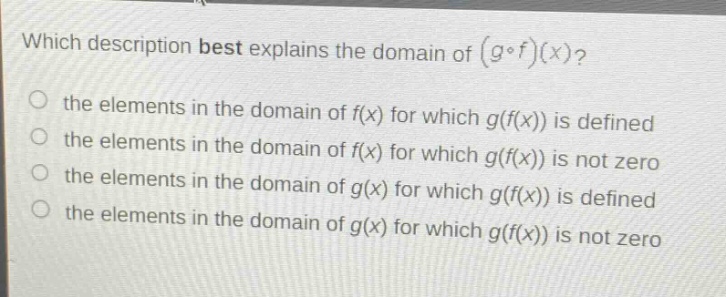 which description best explains the domain of $(g\\circ f)(x)?$ the elements in the domain of $f(x)$ for which $g(f(x))$ is defined the elements in the domain of $f(x)$ for which $g(f(x))$ is not zero the elements in the domain of $g(x)$ for which $g(f(x))$ is defined the elements in the domain of $g(x)$ for which $g(f(x))$ is not zero