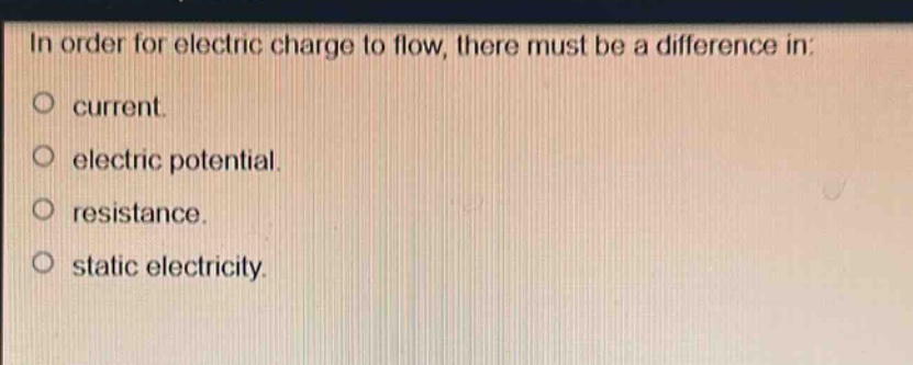 in order for electric charge to flow, there must be a difference in:\no current.\no electric potential.\no resistance.\no static electricity.