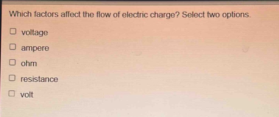 which factors affect the flow of electric charge? select two options.\n□ voltage\n□ ampere\n□ ohm\n□ resistance\n□ volt