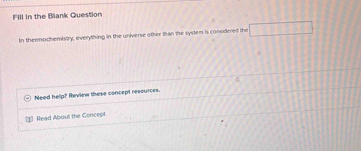 fill in the blank question\nin thermochemistry, everything in the universe other than the system is considered the \n\nneed help? review these concept resources.\nread about the concept