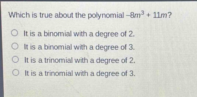 which is true about the polynomial -8m³ + 11m?\nit is a binomial with a degree of 2.\nit is a binomial with a degree of 3.\nit is a trinomial with a degree of 2.\nit is a trinomial with a degree of 3.
