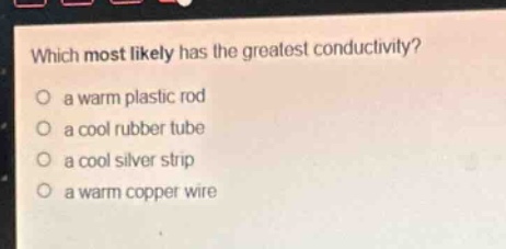 which most likely has the greatest conductivity?\no a warm plastic rod\no a cool rubber tube\no a cool silver strip\no a warm copper wire