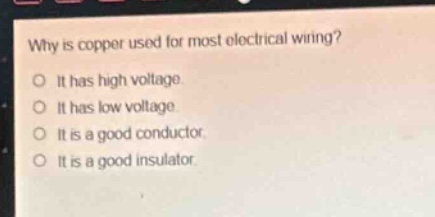 why is copper used for most electrical wiring?\no it has high voltage.\no it has low voltage.\no it is a good conductor.\no it is a good insulator.