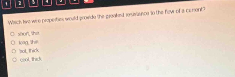 which two wire properties would provide the greatest resistance to the flow of a current?\no short, thin\no long, thin\no hot, thick\no cool, thick