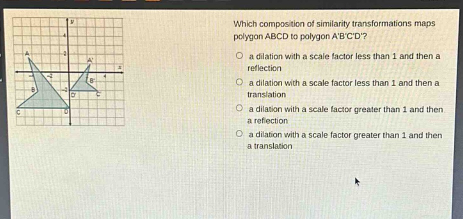 which composition of similarity transformations maps polygon abcd to polygon abcd?\n a dilation with a scale factor less than 1 and then a reflection\n a dilation with a scale factor less than 1 and then a translation\n a dilation with a scale factor greater than 1 and then a reflection\n a dilation with a scale factor greater than 1 and then a translation