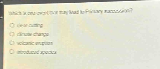 which is one event that may lead to primary succession?\no clear - cutting\no climate change\no volcanic eruption\no introduced species