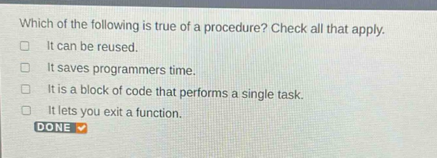 which of the following is true of a procedure? check all that apply. it can be reused. it saves programmers time. it is a block of code that performs a single task. it lets you exit a function. done