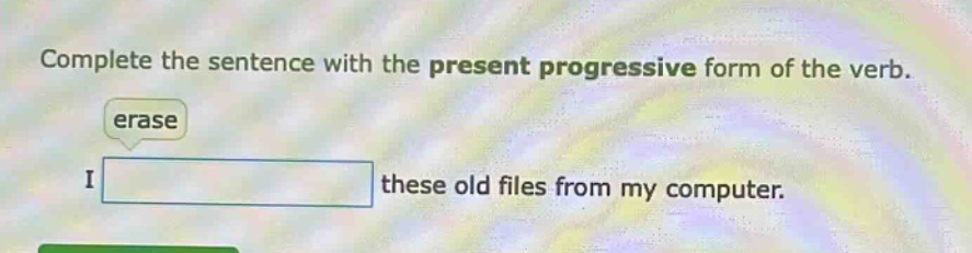 complete the sentence with the present progressive form of the verb. erase i these old files from my computer.