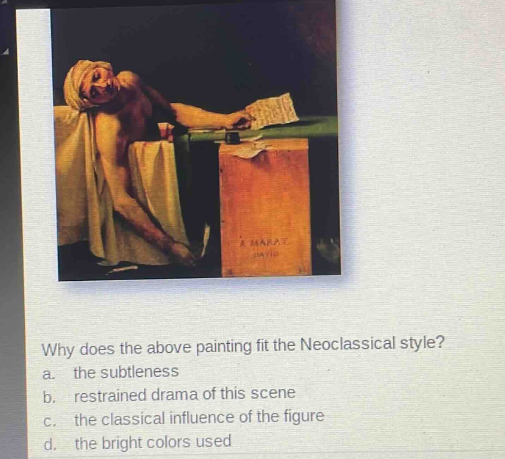 why does the above painting fit the neoclassical style?\na. the subtleness\nb. restrained drama of this scene\nc. the classical influence of the figure\nd. the bright colors used